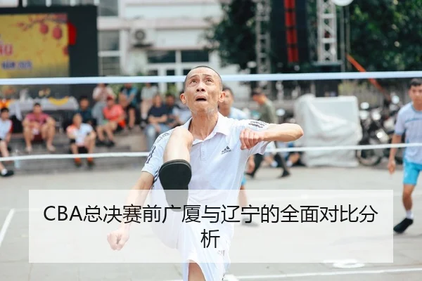 CBA总决赛前广厦与辽宁的全面对比分析