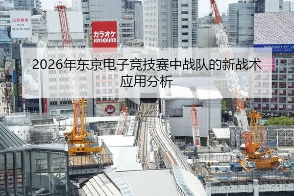 2026年东京电子竞技赛中战队的新战术应用分析
