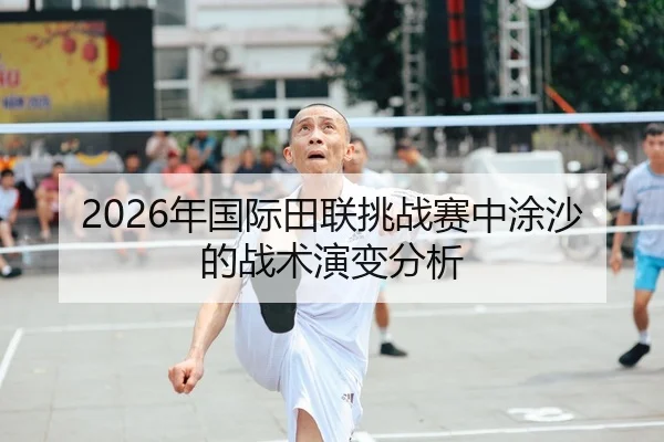 2026年国际田联挑战赛中涂沙的战术演变分析