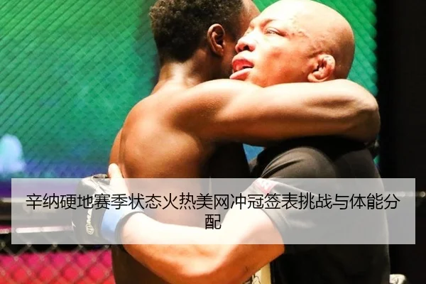 辛纳硬地赛季状态火热美网冲冠签表挑战与体能分配