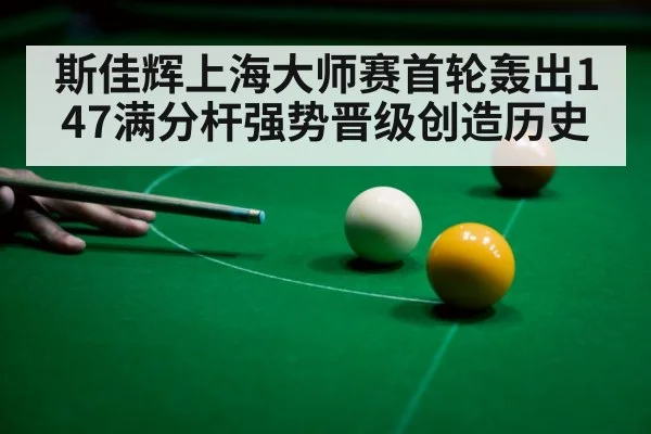 斯佳辉上海大师赛首轮轰出147满分杆强势晋级创造历史