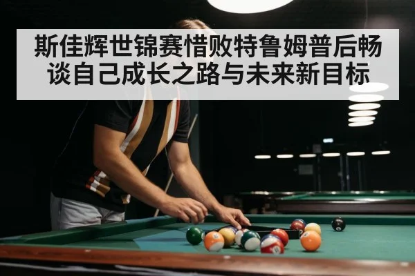 斯佳辉世锦赛惜败特鲁姆普后畅谈自己成长之路与未来新目标