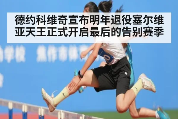 德约科维奇宣布明年退役塞尔维亚天王正式开启最后的告别赛季