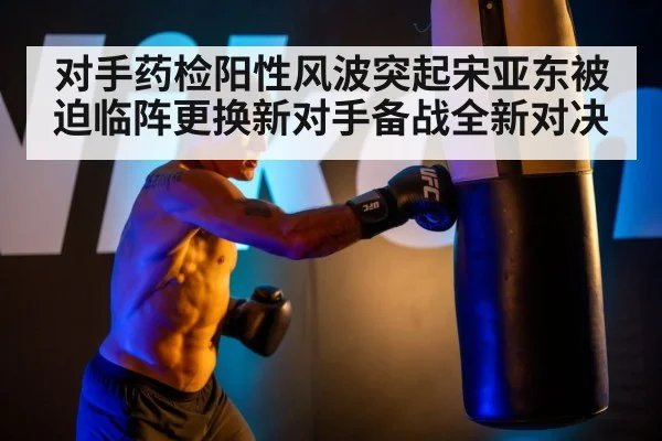 对手药检阳性风波突起宋亚东被迫临阵更换新对手备战全新对决